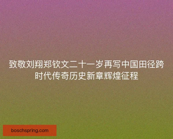 致敬刘翔郑钦文二十一岁再写中国田径跨时代传奇历史新章辉煌征程
