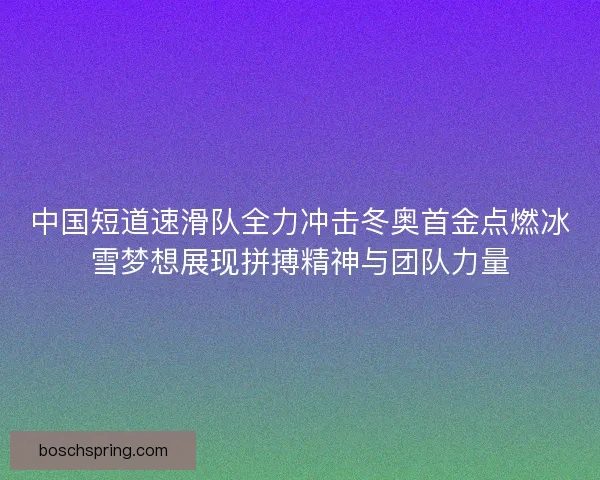 中国短道速滑队全力冲击冬奥首金点燃冰雪梦想展现拼搏精神与团队力量