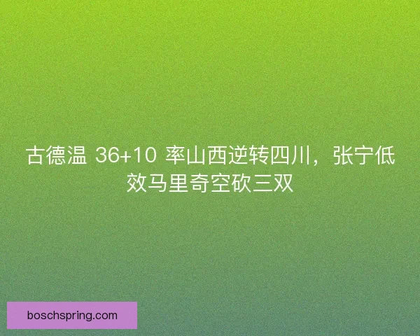 古德温 36+10 率山西逆转四川，张宁低效马里奇空砍三双