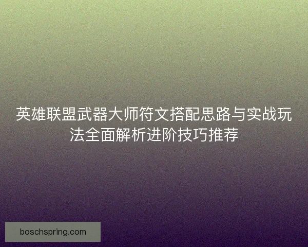 英雄联盟武器大师符文搭配思路与实战玩法全面解析进阶技巧推荐
