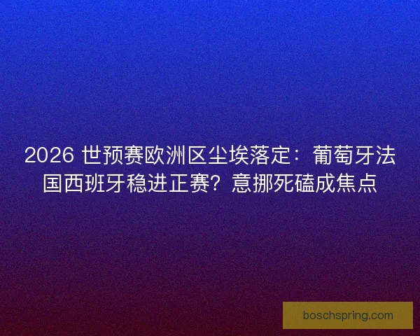 2026 世预赛欧洲区尘埃落定：葡萄牙法国西班牙稳进正赛？意挪死磕成焦点