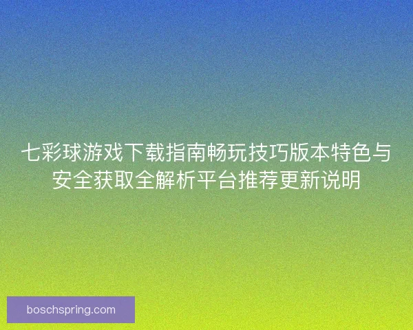 七彩球游戏下载指南畅玩技巧版本特色与安全获取全解析平台推荐更新说明