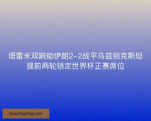 塔雷米双响助伊朗2-2战平乌兹别克斯坦提前两轮锁定世界杯正赛席位