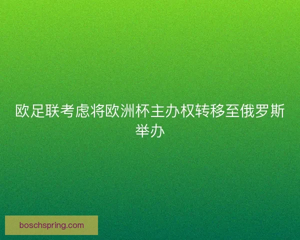 欧足联考虑将欧洲杯主办权转移至俄罗斯举办