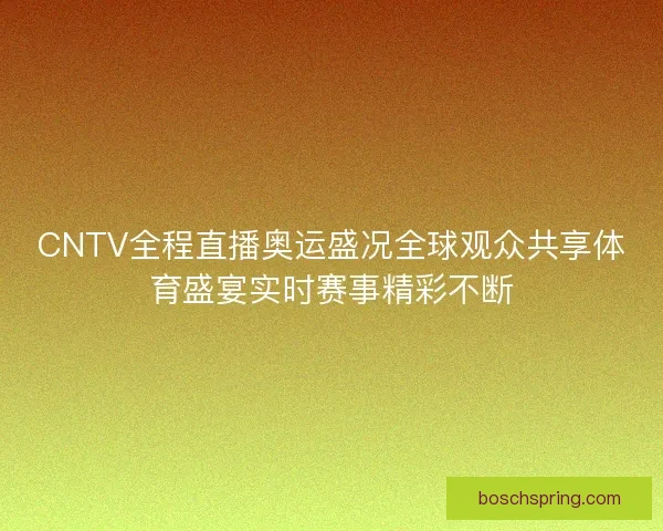 CNTV全程直播奥运盛况全球观众共享体育盛宴实时赛事精彩不断