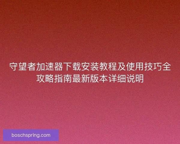 守望者加速器下载安装教程及使用技巧全攻略指南最新版本详细说明
